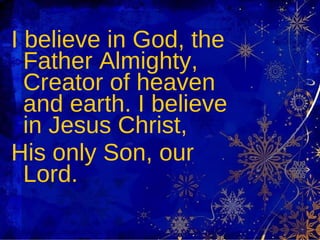 I believe in God, the Father Almighty, Creator of heaven and earth. I believe in Jesus Christ,  His only Son, our Lord.  