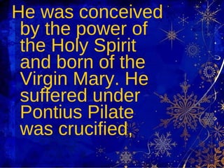 He was conceived by the power of the Holy Spirit and born of the Virgin Mary. He suffered under Pontius Pilate was crucified, 