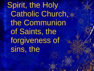 Spirit, the Holy Catholic Church, the Communion of Saints, the forgiveness of sins, the 