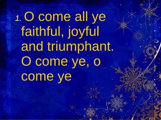 1.   O come all ye faithful, joyful and triumphant. O come ye, o come ye 