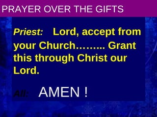 PRAYER OVER THE GIFTS Priest:   Lord, accept from your Church……... Grant this through Christ our Lord. All:   AMEN ! 