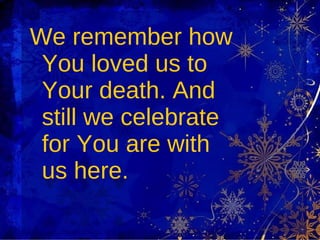 We remember how You loved us to Your death. And still we celebrate for You are with us here.  