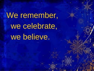 We remember,  we celebrate,  we believe. 