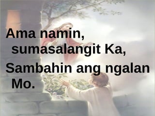 Ama namin, sumasalangit Ka, Sambahin ang ngalan Mo. 