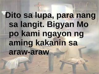 Dito sa lupa, para nang sa langit. Bigyan Mo po kami ngayon ng aming kakanin sa  araw-araw 