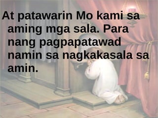 At patawarin Mo kami sa aming mga sala. Para nang pagpapatawad namin sa nagkakasala sa amin. 