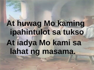 At huwag Mo kaming ipahintulot sa tukso At iadya Mo kami sa lahat ng masama. 