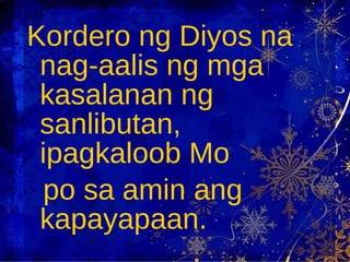 Kordero ng Diyos na nag-aalis ng mga kasalanan ng sanlibutan, ipagkaloob Mo  po sa amin ang kapayapaan.  