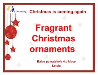Christmas is coming again

Fragrant
Christmas
ornaments
Balvu pamatskola 4.d klase
Latvia

 