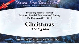 Presenting America’s NewestExclusive “ Branded Entertainment” PropertyFor Christmas 2011 - 2015 Christmas The Big Idea 