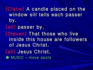 (Claire)  A candle placed on the window sill tells each passer by. (all)  passer by. (Steven)  That those who live inside this house are followers of Jesus Christ.  (all)  Jesus Christ.  ☻  MUSIC  –  move spots  