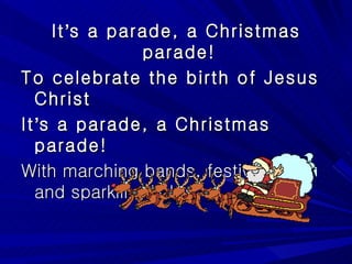 It ’ s a parade, a Christmas parade!  To celebrate the birth of Jesus Christ It ’ s a parade, a Christmas parade!  With marching bands, festive floats and sparkling lights. 