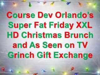 Course Dev Orlando’s
Super Fat Friday XXL
HD Christmas Brunch
and As Seen on TV
Grinch Gift Exchange
 