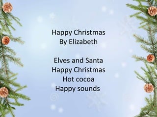 Happy Christmas
By Elizabeth
Elves and Santa
Happy Christmas
Hot cocoa
Happy sounds
 