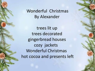 Wonderful Christmas
By Alexander
trees lit up
trees decorated
gingerbread houses
cozy jackets
Wonderful Christmas
hot cocoa and presents left
 