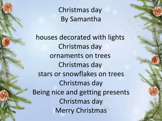 Christmas day
By Samantha
houses decorated with lights
Christmas day
ornaments on trees
Christmas day
stars or snowflakes on trees
Christmas day
Being nice and getting presents
Christmas day
Merry Christmas
 