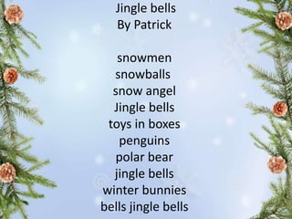 Jingle bells
By Patrick
snowmen
snowballs
snow angel
Jingle bells
toys in boxes
penguins
polar bear
jingle bells
winter bunnies
bells jingle bells
 