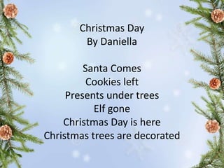 Christmas Day
By Daniella
Santa Comes
Cookies left
Presents under trees
Elf gone
Christmas Day is here
Christmas trees are decorated
 