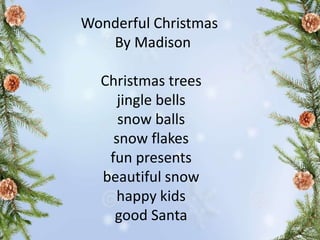Wonderful Christmas
By Madison
Christmas trees
jingle bells
snow balls
snow flakes
fun presents
beautiful snow
happy kids
good Santa
 