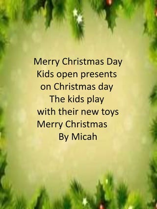 Merry Christmas Day
Kids open presents
on Christmas day
The kids play
with their new toys
Merry Christmas
By Micah
 