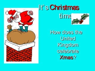 It’ s Christmas
time!
How does the
United
Kingdom
celebrate
Xmas?

 