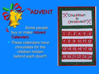 ADVENT




Some people
buy or make Advent
Calendars
These calendars have
chocolates for the
children hidden
behind each door!!!

 