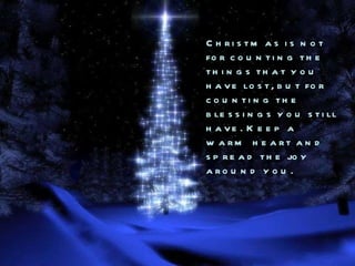 Christmas is not for counting the things that you have lost, but for counting the blessings you still have. Keep a warm heart and spread the joy around you. 