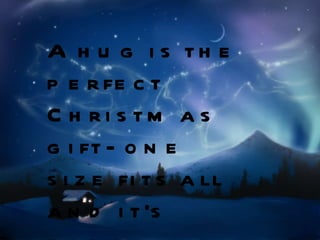 A hug is the perfect Christmas gift- one size fits all and it's easily returned! 