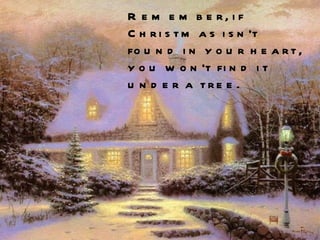 Remember, if Christmas isn't found in your heart, you won't find it under a tree.  