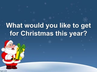What would you like to get
for Christmas this year?
 