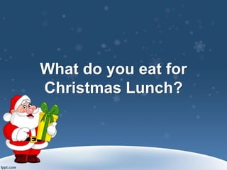 What do you eat for
Christmas Lunch?
 