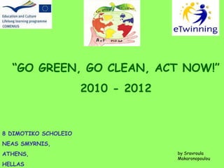 “ GO GREEN, GO CLEAN, ACT NOW!” 2010 - 2012 8 DIMOTIKO SCHOLEIO  NEAS SMYRNIS, ATHENS,  HELLAS by Sravroula Makaronopoulou 