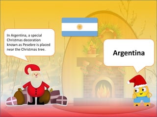 In Argentina, a special
Christmas decoration
known as Pesebre is placed
near the Christmas tree.
Argentina
 