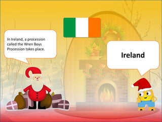 In Ireland, a procession
called the Wren Boys
Procession takes place.
Ireland
 