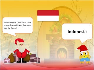 In Indonesia, Christmas tree
made from chicken feathers
can be found.
Indonesia
 