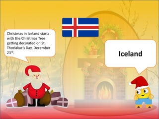 Christmas in Iceland starts
with the Christmas Tree
getting decorated on St.
Thorlakur’s Day, December
23rd.
Iceland
 