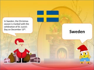 In Sweden, the Christmas
season is marked with the
celebration of St. Lucia’s
Day on December 13th.
Sweden
 