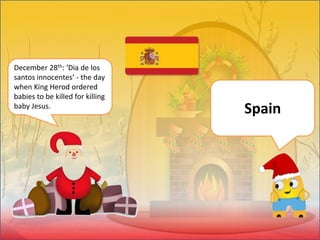 December 28th: ‘Dia de los
santos innocentes’ - the day
when King Herod ordered
babies to be killed for killing
baby Jesus.
Spain
 