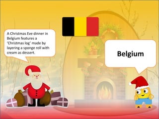 A Christmas Eve dinner in
Belgium features a
‘Christmas log’ made by
layering a sponge roll with
cream as dessert.
Belgium
 