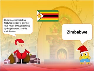 Christmas in Zimbabwe
features residents playing
loud music through setting
up huge stereos outside
their homes.
Zimbabwe
 