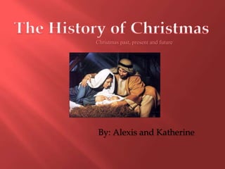 The History of Christmas Christmas past, present and future By: Alexis and Katherine 