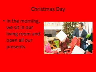 Christmas Day
• In the morning,
  we sit in our
  living room and
  open all our
  presents.
 