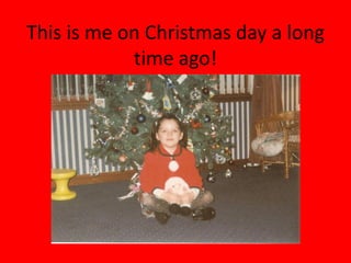 This is me on Christmas day a long
            time ago!
 