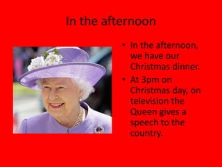 In the afternoon
         • In the afternoon,
           we have our
           Christmas dinner.
         • At 3pm on
           Christmas day, on
           television the
           Queen gives a
           speech to the
           country.
 