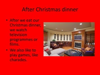 After Christmas dinner
• After we eat our
  Christmas dinner,
  we watch
  television
  programmes or
  films.
• We also like to
  play games, like
  charades.
 