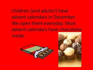 Children (and adults!) have
advent calendars in December.
We open them everyday. Most
advent calendars have chocolates
inside.
 