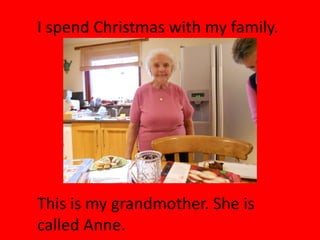 I spend Christmas with my family.




This is my grandmother. She is
called Anne.
 