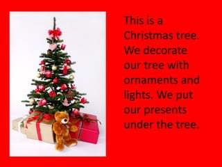 This is a
Christmas tree.
We decorate
our tree with
ornaments and
lights. We put
our presents
under the tree.
 