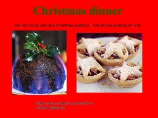Christmas dinner
We eat mince pies and Christmas pudding... We set the pudding on fire!

http://www.youtube.com/watch?v
=6xDe_B8hymQ

 