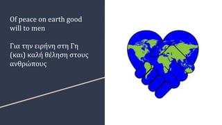 Of peace on earth good
will to men
Για την ειρήνη στη Γη
(και) καλή θέληση στους
ανθρώπους
 